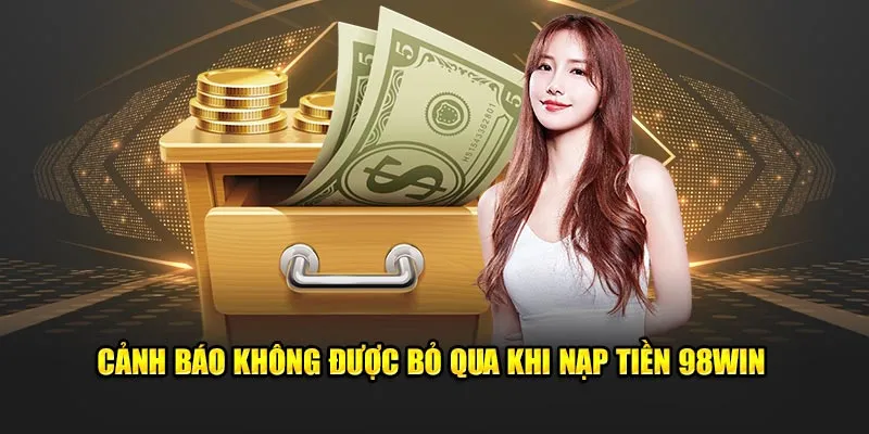 Cảnh báo không được bỏ qua khi nạp tiền 98Win