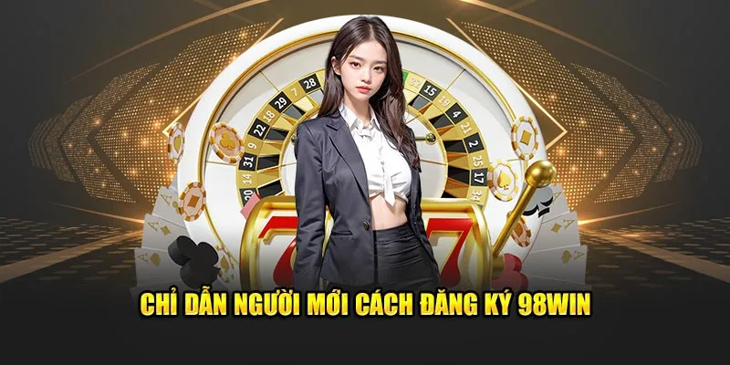 Chỉ dẫn người mới cách đăng ký 98win