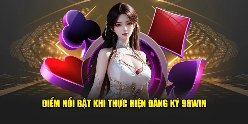 Điểm nổi bật khi thực hiện đăng ký 98win