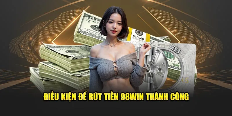 Điều kiện để rút tiền 98Win thành công