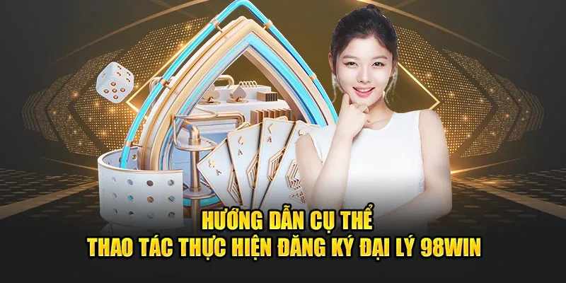 Hướng dẫn cụ thể thao tác thực hiện đăng ký đại lý 98Win