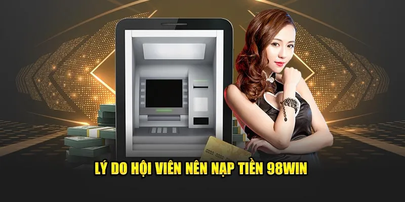 Lý do hội viên nên nạp tiền 98Win