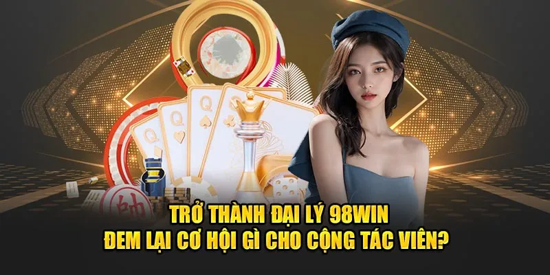 Trở thành đại lý 98Win đem lại cơ hội gì cho cộng tác viên?